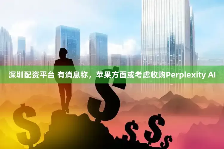 深圳配资平台 有消息称，苹果方面或考虑收购Perplexity AI