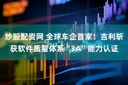 炒股配资网 全球车企首家！吉利斩获软件质量体系“3A”能力认证