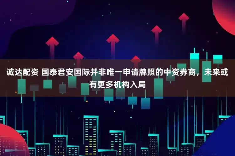 诚达配资 国泰君安国际并非唯一申请牌照的中资券商，未来或有更多机构入局
