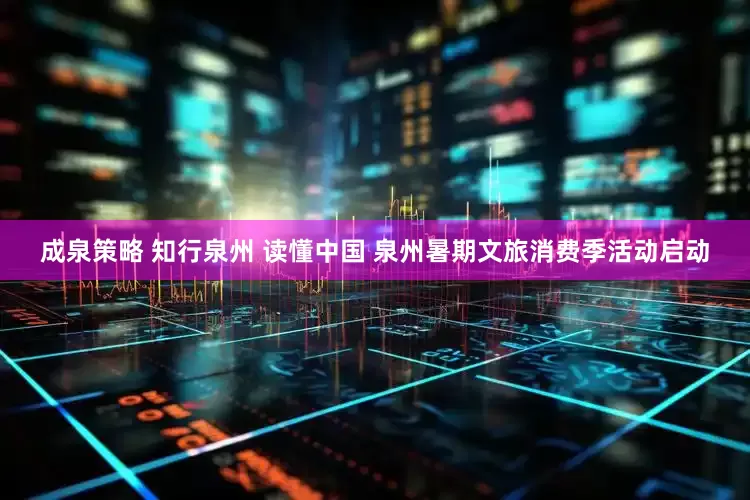 成泉策略 知行泉州 读懂中国 泉州暑期文旅消费季活动启动
