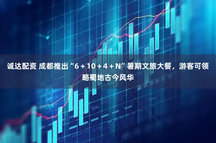 诚达配资 成都推出“6＋10＋4＋N”暑期文旅大餐，游客可领略蜀地古今风华