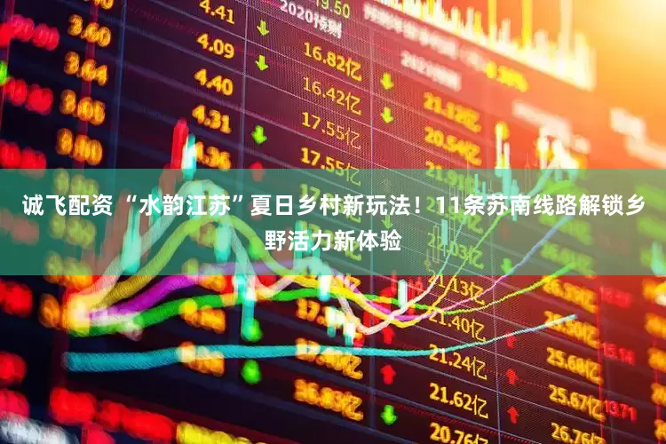 诚飞配资 “水韵江苏”夏日乡村新玩法！11条苏南线路解锁乡野活力新体验