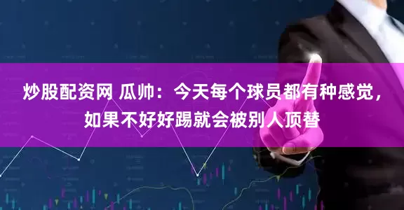 炒股配资网 瓜帅：今天每个球员都有种感觉，如果不好好踢就会被别人顶替
