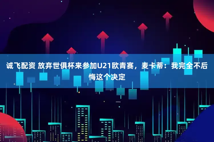 诚飞配资 放弃世俱杯来参加U21欧青赛，麦卡蒂：我完全不后悔这个决定