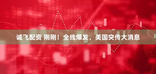 诚飞配资 刚刚！全线爆发，美国突传大消息