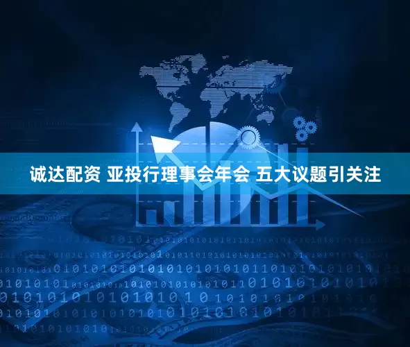 诚达配资 亚投行理事会年会 五大议题引关注