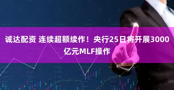 诚达配资 连续超额续作！央行25日将开展3000亿元MLF操作