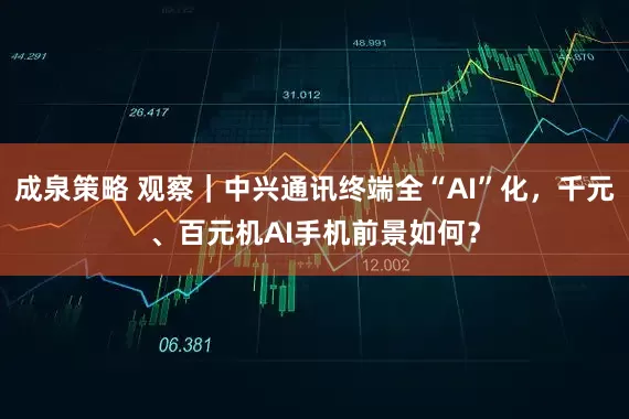 成泉策略 观察｜中兴通讯终端全“AI”化，千元、百元机AI手机前景如何？