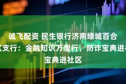 诚飞配资 民生银行济南绿城百合社区支行：金融知识万里行，防诈宝典进社区