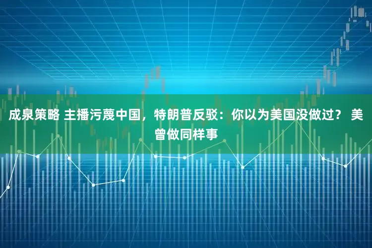 成泉策略 主播污蔑中国，特朗普反驳：你以为美国没做过？ 美曾做同样事