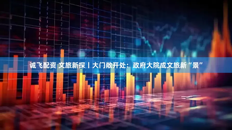 诚飞配资 文旅新探丨大门敞开处：政府大院成文旅新“景”