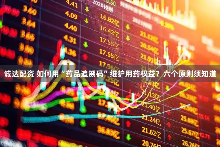 诚达配资 如何用“药品追溯码”维护用药权益？六个原则须知道