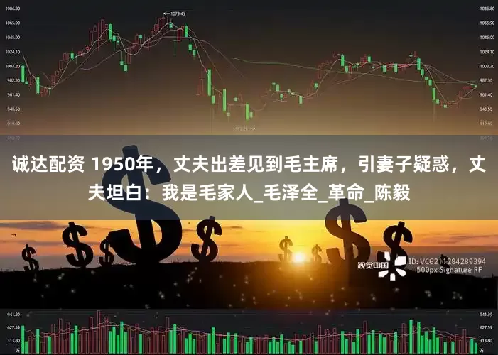 诚达配资 1950年，丈夫出差见到毛主席，引妻子疑惑，丈夫坦白：我是毛家人_毛泽全_革命_陈毅