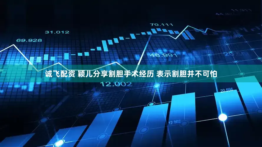 诚飞配资 颖儿分享割胆手术经历 表示割胆并不可怕