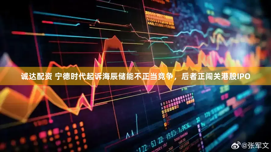 诚达配资 宁德时代起诉海辰储能不正当竞争，后者正闯关港股IPO
