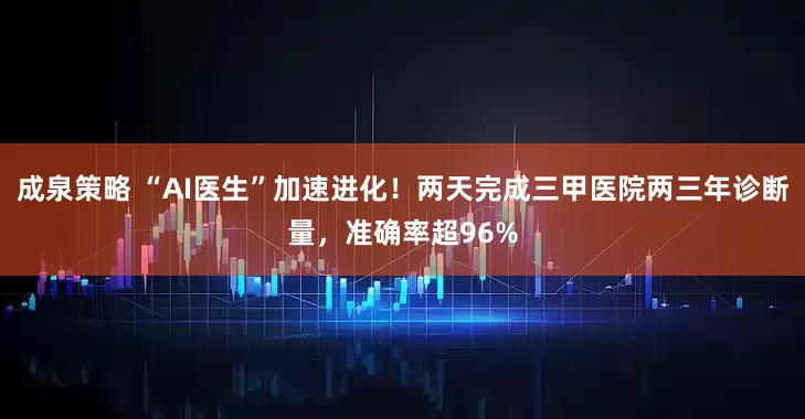 成泉策略 “AI医生”加速进化！两天完成三甲医院两三年诊断量，准确率超96%