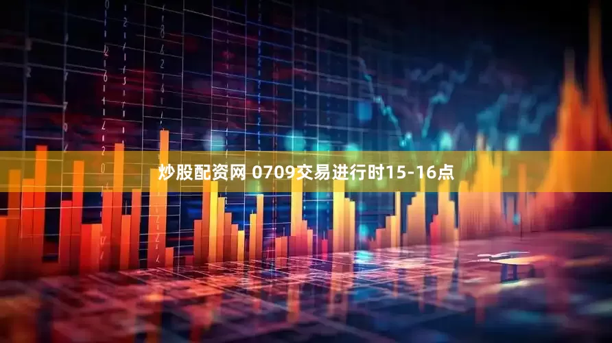 炒股配资网 0709交易进行时15-16点