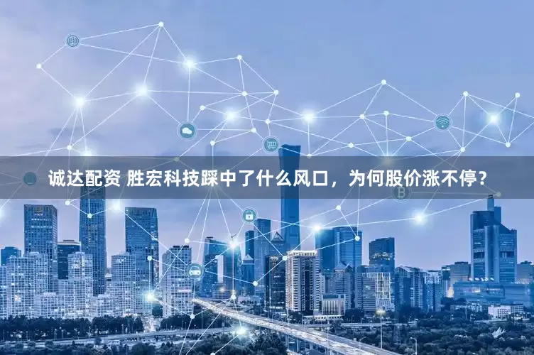 诚达配资 胜宏科技踩中了什么风口，为何股价涨不停？