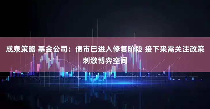 成泉策略 基金公司：债市已进入修复阶段 接下来需关注政策刺激博弈空间