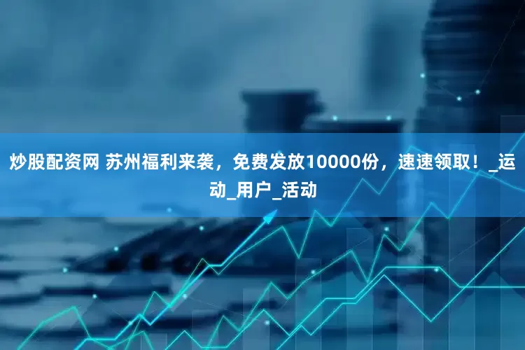 炒股配资网 苏州福利来袭，免费发放10000份，速速领取！_运动_用户_活动
