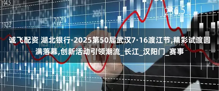 诚飞配资 湖北银行·2025第50届武汉7·16渡江节,精彩试渡圆满落幕,创新活动引领潮流_长江_汉阳门_赛事