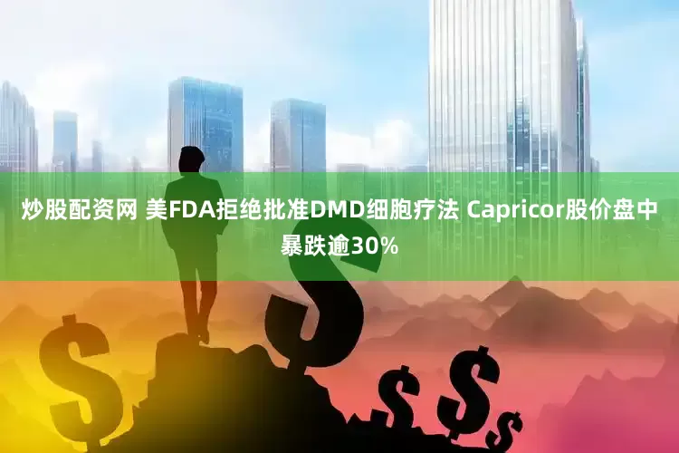炒股配资网 美FDA拒绝批准DMD细胞疗法 Capricor股价盘中暴跌逾30%