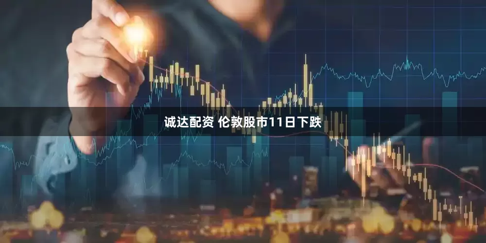 诚达配资 伦敦股市11日下跌