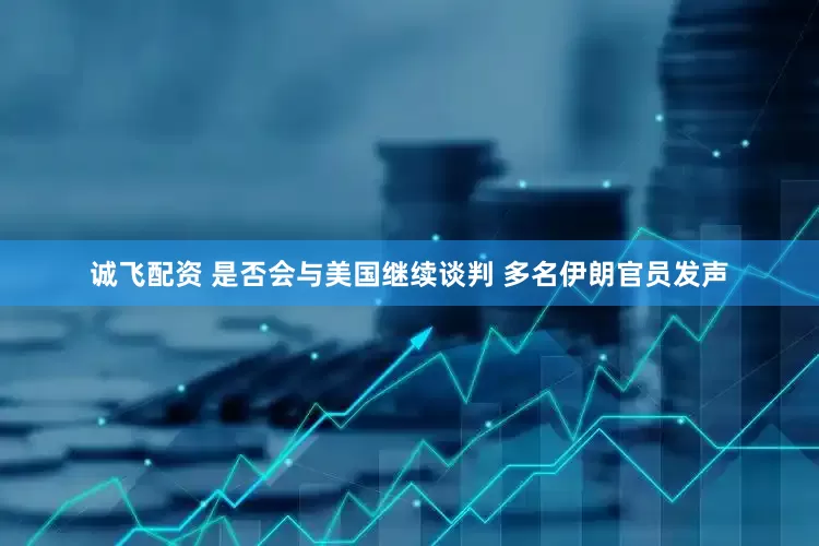 诚飞配资 是否会与美国继续谈判 多名伊朗官员发声