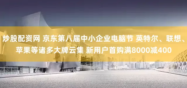 炒股配资网 京东第八届中小企业电脑节 英特尔、联想、苹果等诸多大牌云集 新用户首购满8000减400