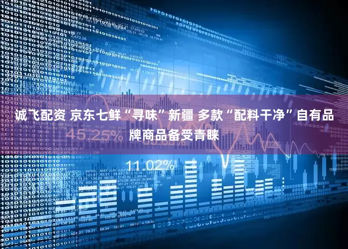 诚飞配资 京东七鲜“寻味”新疆 多款“配料干净”自有品牌商品备受青睐