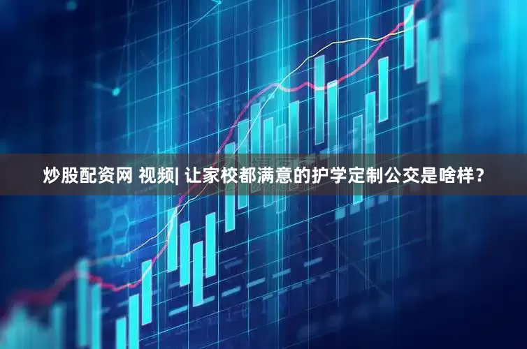 炒股配资网 视频| 让家校都满意的护学定制公交是啥样？