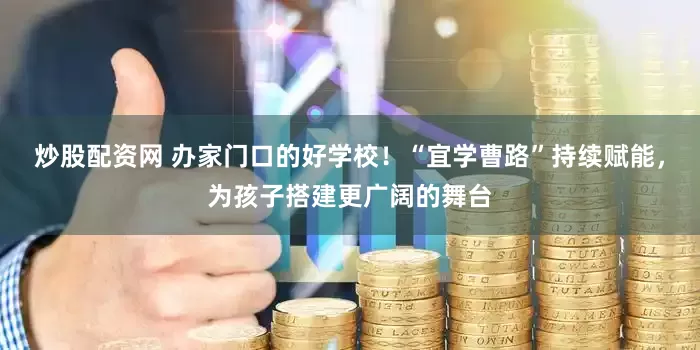 炒股配资网 办家门口的好学校！“宜学曹路”持续赋能，为孩子搭建更广阔的舞台