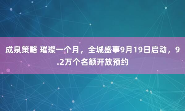 成泉策略 璀璨一个月，全城盛事9月19日启动，9.2万个名额开放预约