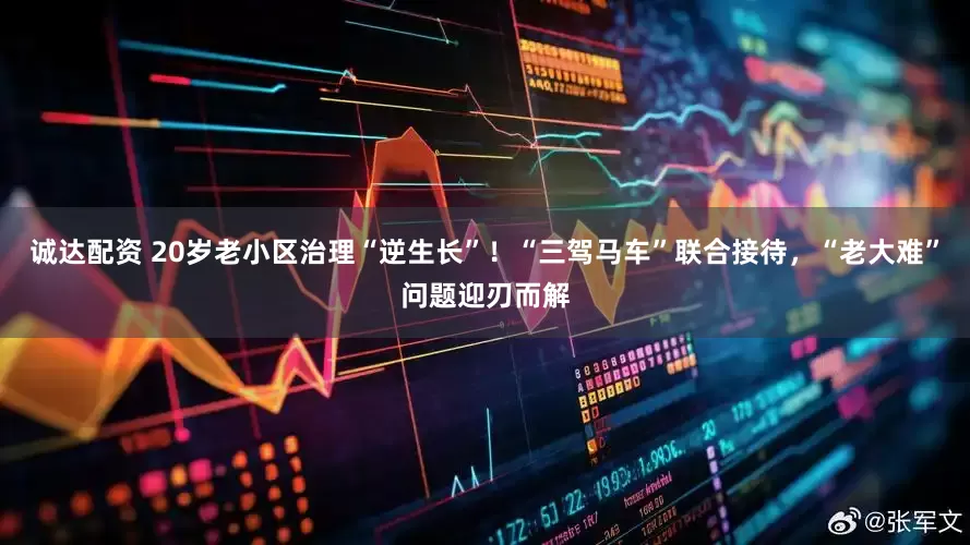 诚达配资 20岁老小区治理“逆生长”！“三驾马车”联合接待，“老大难”问题迎刃而解