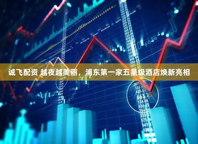 诚飞配资 越夜越美丽，浦东第一家五星级酒店焕新亮相