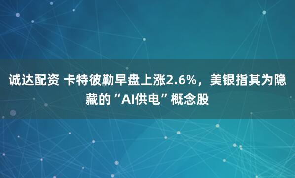 诚达配资 卡特彼勒早盘上涨2.6%，美银指其为隐藏的“AI供电”概念股