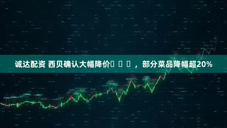 诚达配资 西贝确认大幅降价​​​，部分菜品降幅超20%