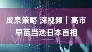 成泉策略 深视频｜高市早苗当选日本首相