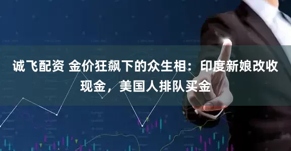 诚飞配资 金价狂飙下的众生相：印度新娘改收现金，美国人排队买金
