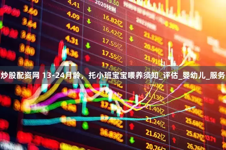 炒股配资网 13-24月龄，托小班宝宝喂养须知_评估_婴幼儿_服务