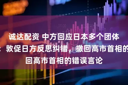 诚达配资 中方回应日本多个团体请求访华：敦促日方反思纠错，撤回高市首相的错误言论