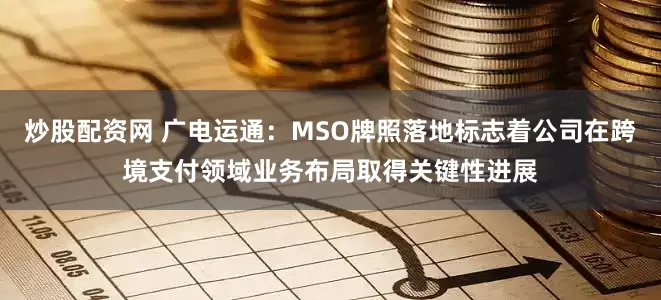 炒股配资网 广电运通：MSO牌照落地标志着公司在跨境支付领域业务布局取得关键性进展