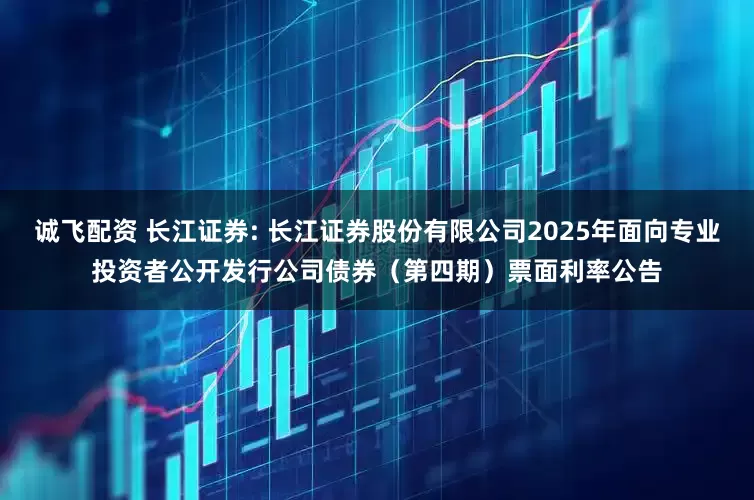 诚飞配资 长江证券: 长江证券股份有限公司2025年面向专业投资者公开发行公司债券（第四期）票面利率公告