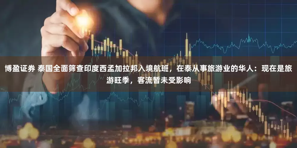 博盈证券 泰国全面筛查印度西孟加拉邦入境航班，在泰从事旅游业的华人：现在是旅游旺季，客流暂未受影响