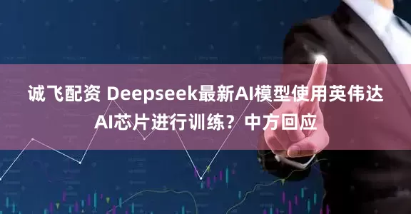 诚飞配资 Deepseek最新AI模型使用英伟达AI芯片进行训练？中方回应