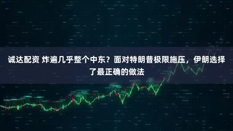 诚达配资 炸遍几乎整个中东？面对特朗普极限施压，伊朗选择了最正确的做法
