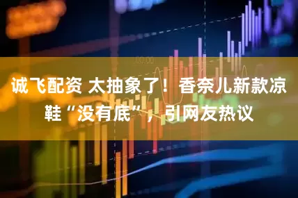 诚飞配资 太抽象了！香奈儿新款凉鞋“没有底”，引网友热议