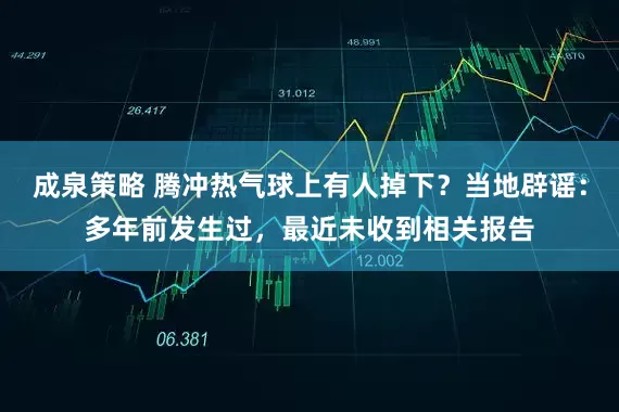 成泉策略 腾冲热气球上有人掉下？当地辟谣：多年前发生过，最近未收到相关报告