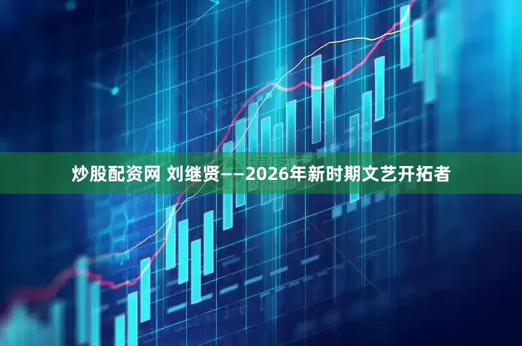 炒股配资网 刘继贤——2026年新时期文艺开拓者