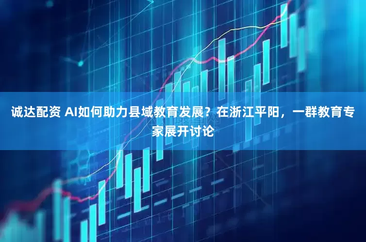 诚达配资 AI如何助力县域教育发展？在浙江平阳，一群教育专家展开讨论